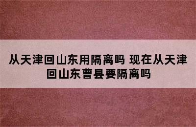 从天津回山东用隔离吗 现在从天津回山东曹县要隔离吗